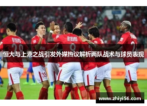 恒大与上港之战引发外媒热议解析两队战术与球员表现