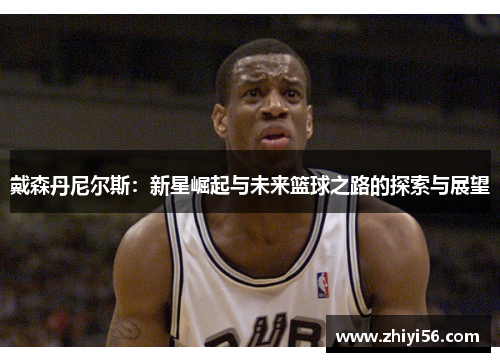 戴森丹尼尔斯：新星崛起与未来篮球之路的探索与展望