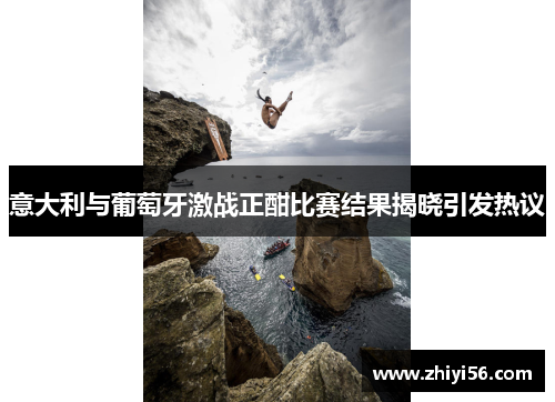 意大利与葡萄牙激战正酣比赛结果揭晓引发热议