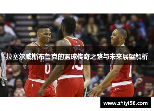 拉塞尔威斯布鲁克的篮球传奇之路与未来展望解析
