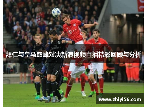 拜仁与皇马巅峰对决新浪视频直播精彩回顾与分析