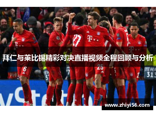 拜仁与莱比锡精彩对决直播视频全程回顾与分析