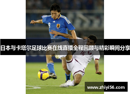 日本与卡塔尔足球比赛在线直播全程回顾与精彩瞬间分享