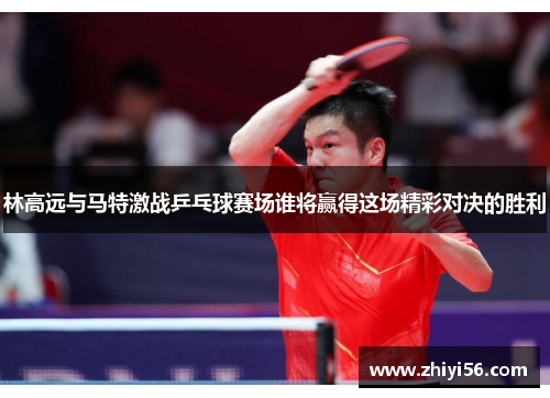 林高远与马特激战乒乓球赛场谁将赢得这场精彩对决的胜利