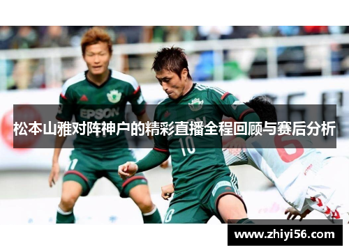 松本山雅对阵神户的精彩直播全程回顾与赛后分析