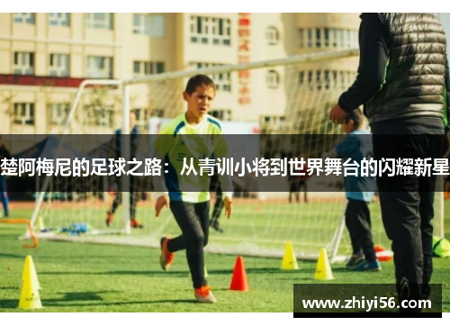 楚阿梅尼的足球之路：从青训小将到世界舞台的闪耀新星