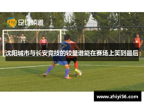 沈阳城市与长安竞技的较量谁能在赛场上笑到最后