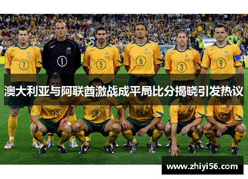 澳大利亚与阿联酋激战成平局比分揭晓引发热议