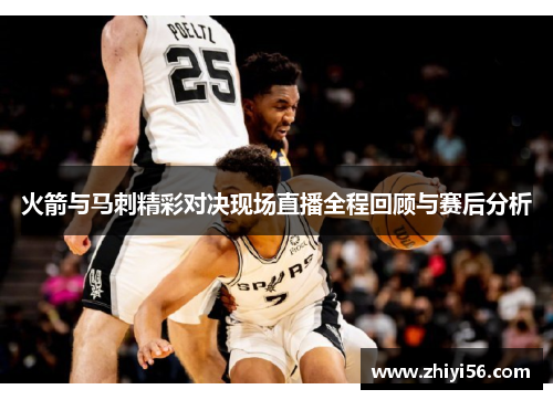 火箭与马刺精彩对决现场直播全程回顾与赛后分析