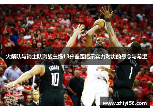 火箭队与骑士队激战三场13分差距揭示实力对决的悬念与希望