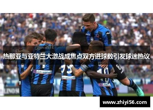 热那亚与亚特兰大激战成焦点双方进球数引发球迷热议