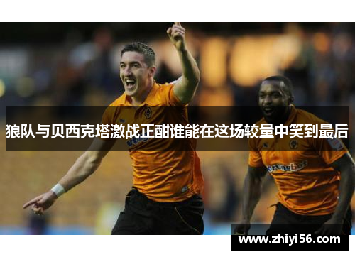 狼队与贝西克塔激战正酣谁能在这场较量中笑到最后