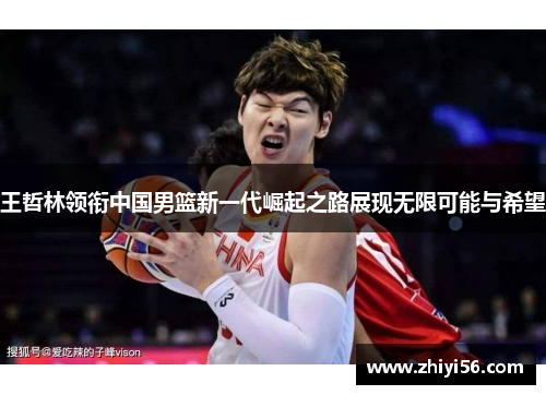 王哲林领衔中国男篮新一代崛起之路展现无限可能与希望