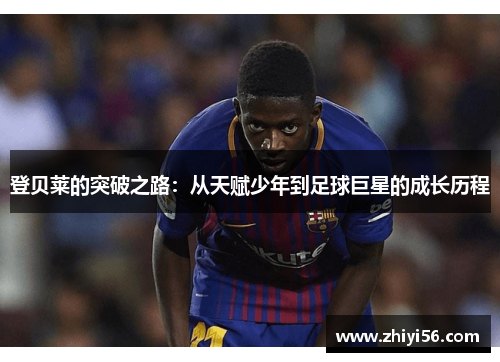 登贝莱的突破之路：从天赋少年到足球巨星的成长历程
