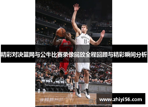 精彩对决篮网与公牛比赛录像回放全程回顾与精彩瞬间分析