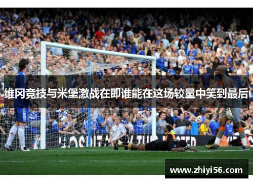 维冈竞技与米堡激战在即谁能在这场较量中笑到最后